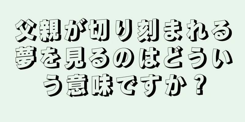 父親が切り刻まれる夢を見るのはどういう意味ですか？