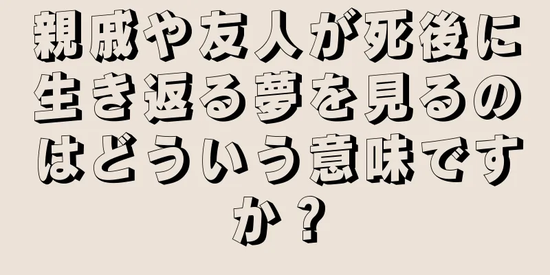 親戚や友人が死後に生き返る夢を見るのはどういう意味ですか？