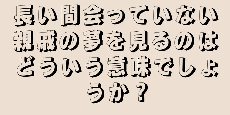 長い間会っていない親戚の夢を見るのはどういう意味でしょうか？