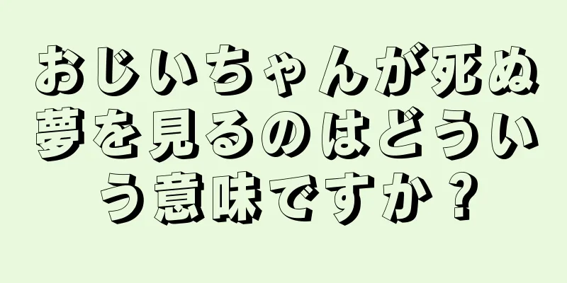 おじいちゃんが死ぬ夢を見るのはどういう意味ですか？