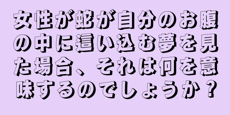 女性が蛇が自分のお腹の中に這い込む夢を見た場合、それは何を意味するのでしょうか？