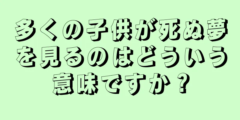 多くの子供が死ぬ夢を見るのはどういう意味ですか？