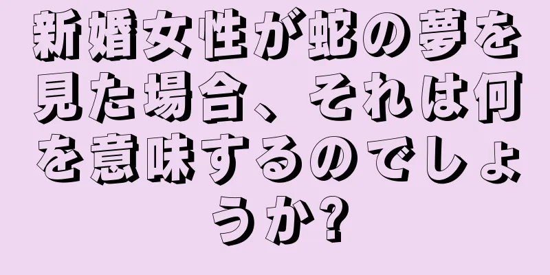 新婚女性が蛇の夢を見た場合、それは何を意味するのでしょうか?