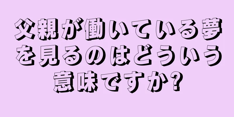 父親が働いている夢を見るのはどういう意味ですか?