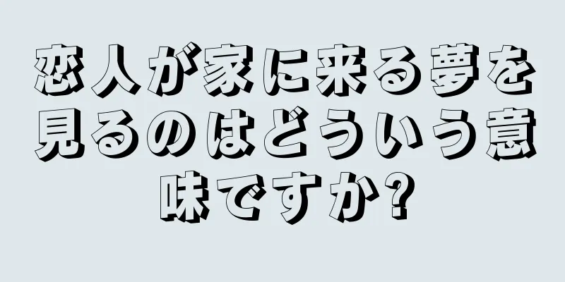 恋人が家に来る夢を見るのはどういう意味ですか?