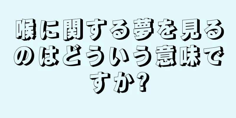 喉に関する夢を見るのはどういう意味ですか?