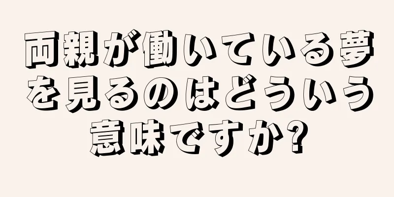 両親が働いている夢を見るのはどういう意味ですか?