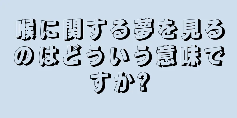 喉に関する夢を見るのはどういう意味ですか?