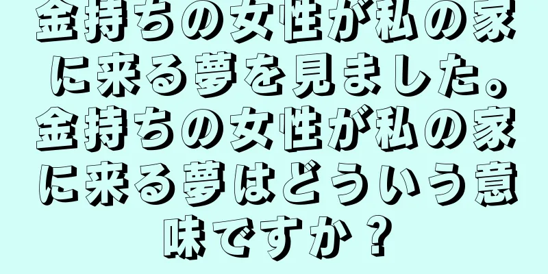金持ちの女性が私の家に来る夢を見ました。金持ちの女性が私の家に来る夢はどういう意味ですか？