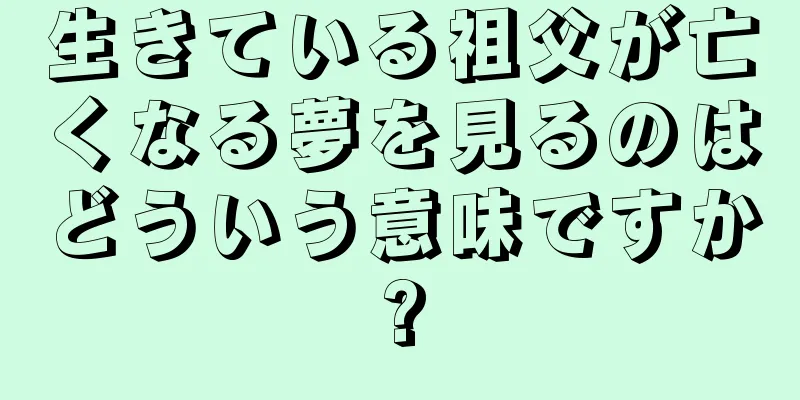 生きている祖父が亡くなる夢を見るのはどういう意味ですか?