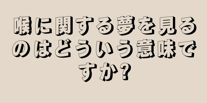 喉に関する夢を見るのはどういう意味ですか?