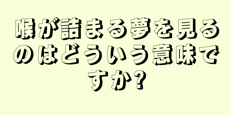 喉が詰まる夢を見るのはどういう意味ですか?