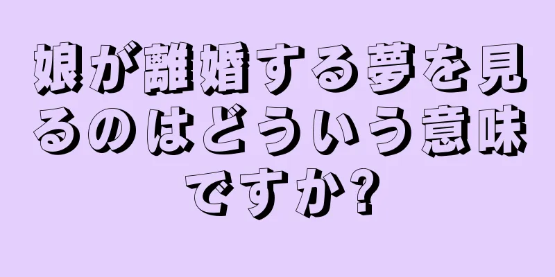 娘が離婚する夢を見るのはどういう意味ですか?