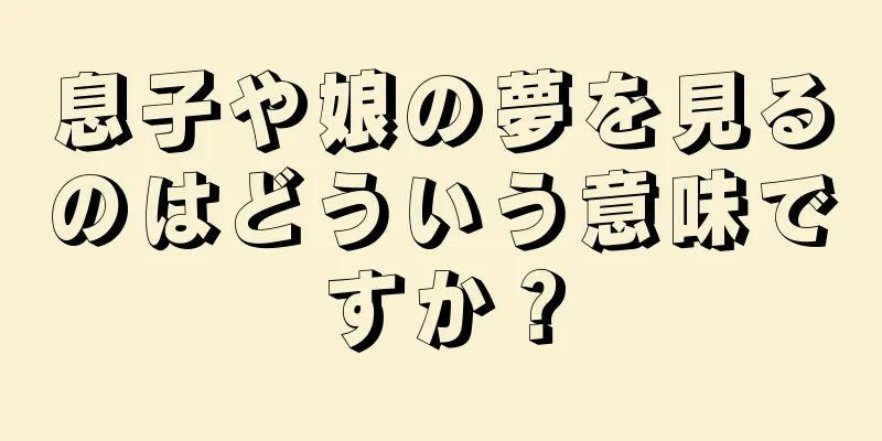 息子や娘の夢を見るのはどういう意味ですか？