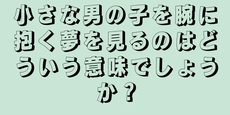小さな男の子を腕に抱く夢を見るのはどういう意味でしょうか？