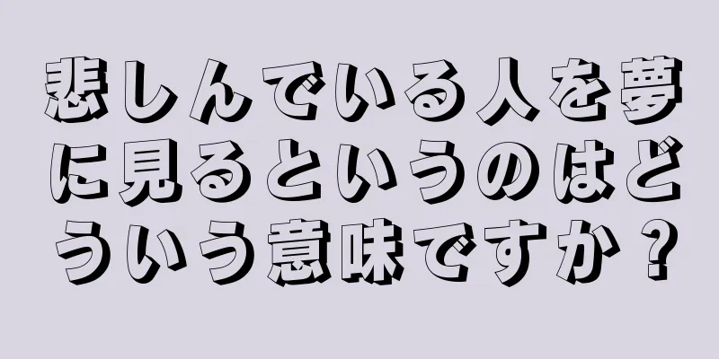 悲しんでいる人を夢に見るというのはどういう意味ですか？