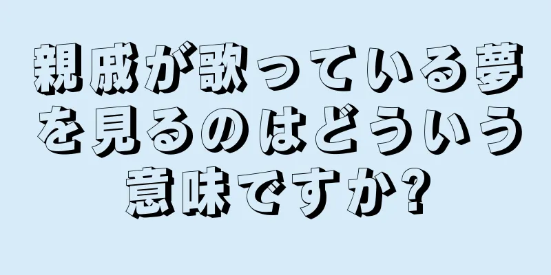 親戚が歌っている夢を見るのはどういう意味ですか?