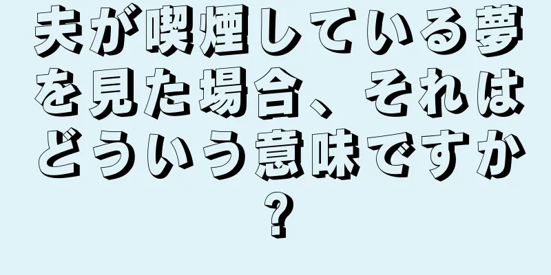 夫が喫煙している夢を見た場合、それはどういう意味ですか?