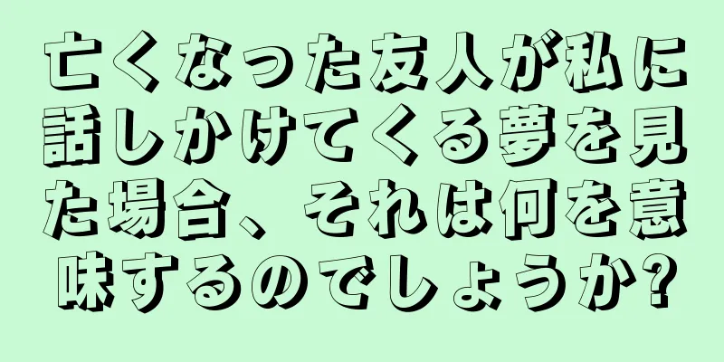 亡くなった友人が私に話しかけてくる夢を見た場合、それは何を意味するのでしょうか?