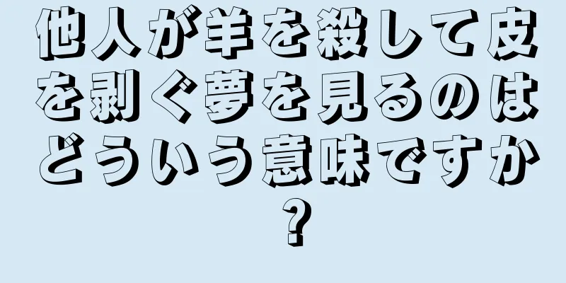 他人が羊を殺して皮を剥ぐ夢を見るのはどういう意味ですか？