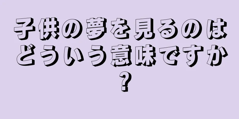 子供の夢を見るのはどういう意味ですか？