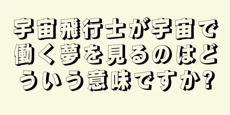 宇宙飛行士が宇宙で働く夢を見るのはどういう意味ですか?