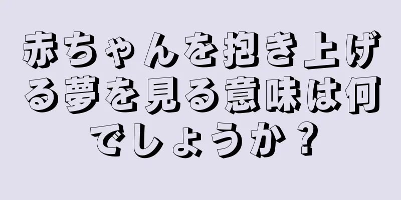赤ちゃんを抱き上げる夢を見る意味は何でしょうか？