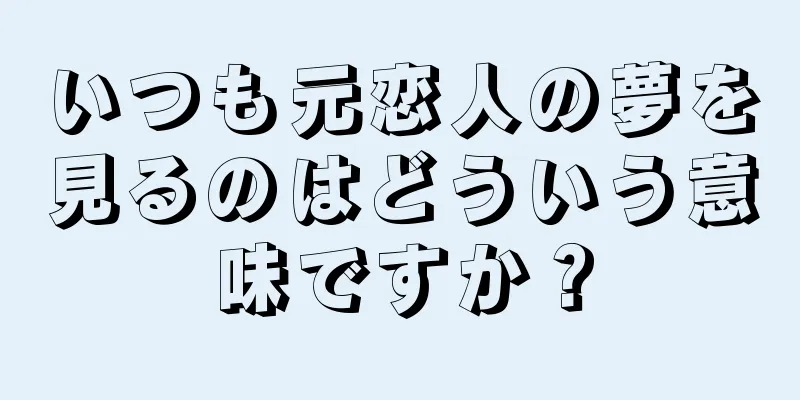 いつも元恋人の夢を見るのはどういう意味ですか？