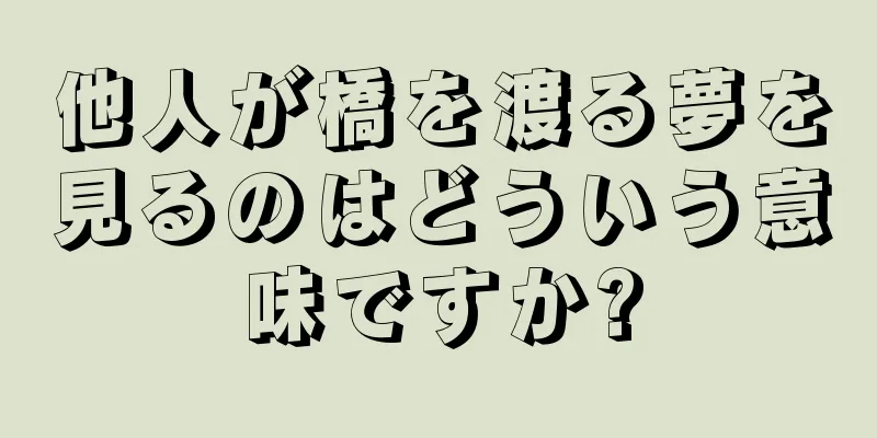 他人が橋を渡る夢を見るのはどういう意味ですか?