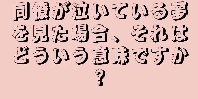 同僚が泣いている夢を見た場合、それはどういう意味ですか?