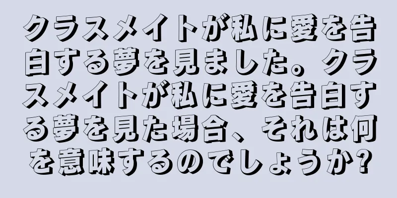 クラスメイトが私に愛を告白する夢を見ました。クラスメイトが私に愛を告白する夢を見た場合、それは何を意味するのでしょうか?