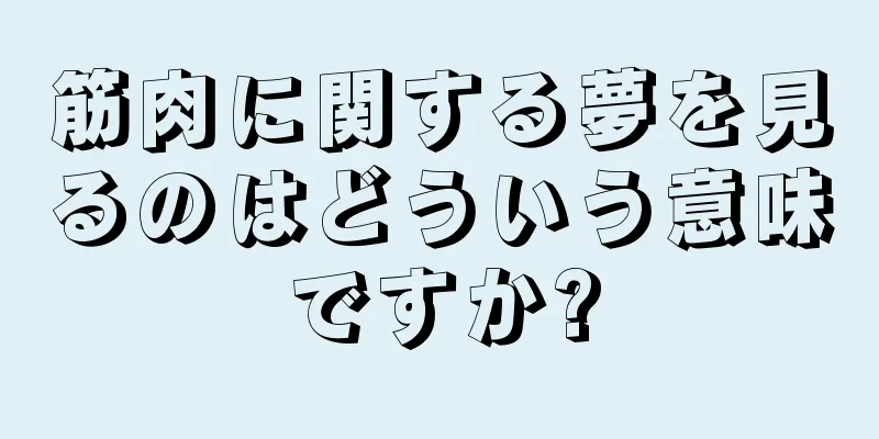 筋肉に関する夢を見るのはどういう意味ですか?