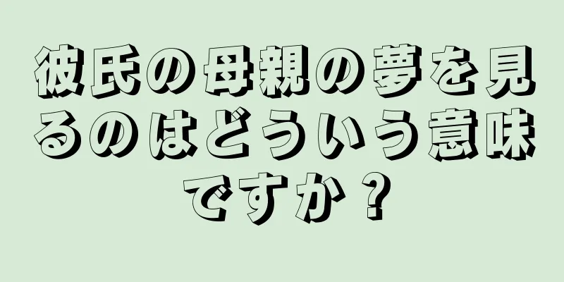 彼氏の母親の夢を見るのはどういう意味ですか？
