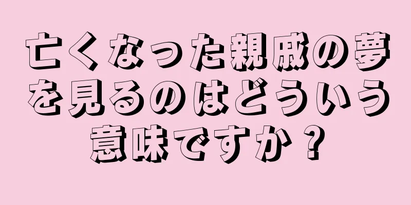 亡くなった親戚の夢を見るのはどういう意味ですか？
