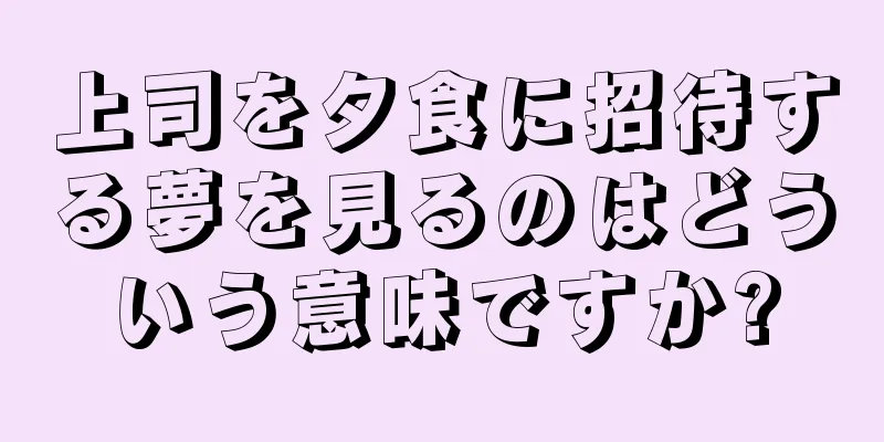 上司を夕食に招待する夢を見るのはどういう意味ですか?
