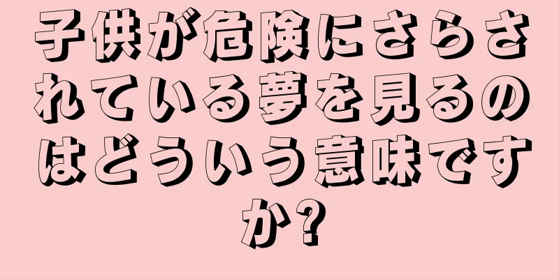 子供が危険にさらされている夢を見るのはどういう意味ですか?