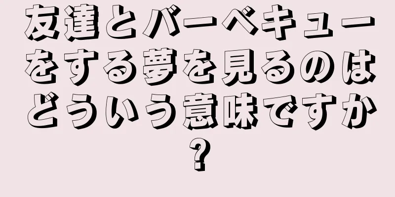 友達とバーベキューをする夢を見るのはどういう意味ですか?