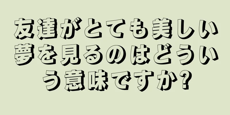 友達がとても美しい夢を見るのはどういう意味ですか?