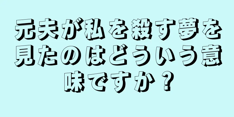 元夫が私を殺す夢を見たのはどういう意味ですか？