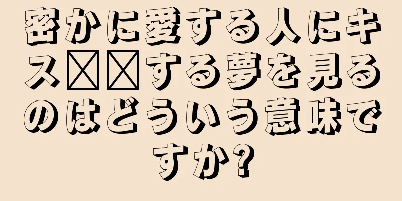 密かに愛する人にキス​​する夢を見るのはどういう意味ですか?