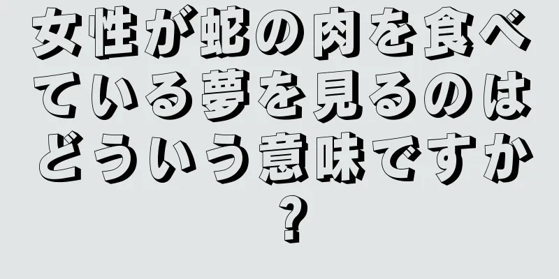 女性が蛇の肉を食べている夢を見るのはどういう意味ですか？