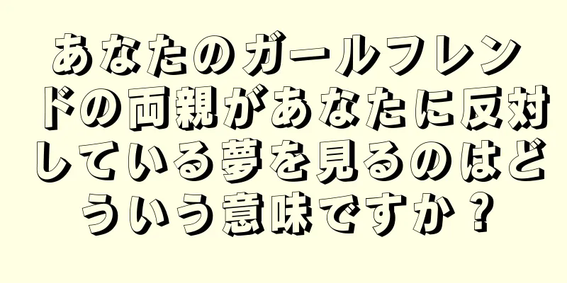 あなたのガールフレンドの両親があなたに反対している夢を見るのはどういう意味ですか？