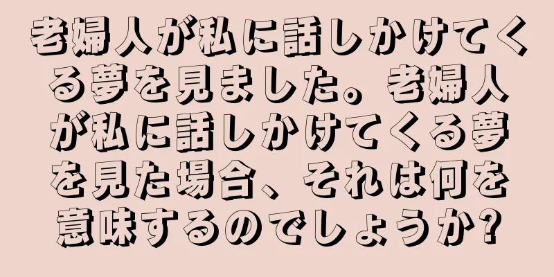 老婦人が私に話しかけてくる夢を見ました。老婦人が私に話しかけてくる夢を見た場合、それは何を意味するのでしょうか?