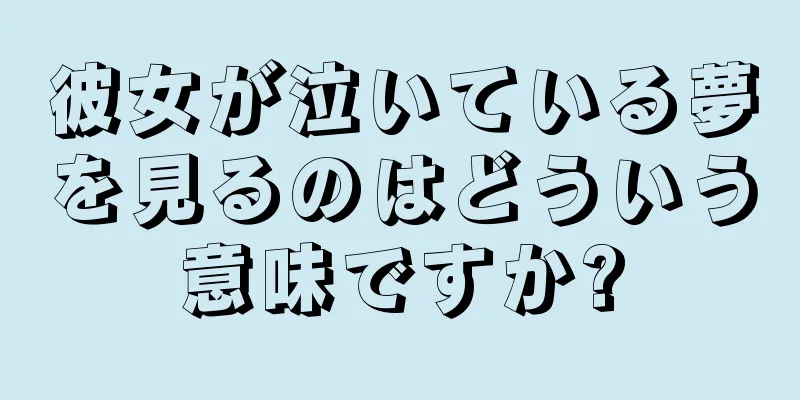 彼女が泣いている夢を見るのはどういう意味ですか?