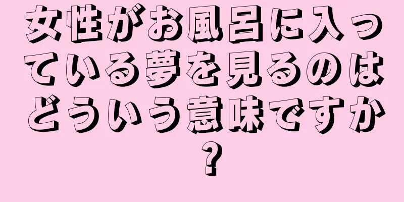 女性がお風呂に入っている夢を見るのはどういう意味ですか？