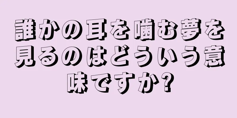 誰かの耳を噛む夢を見るのはどういう意味ですか?