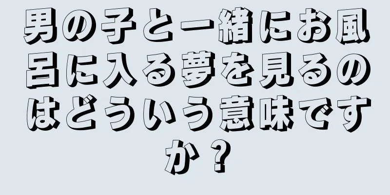 男の子と一緒にお風呂に入る夢を見るのはどういう意味ですか？