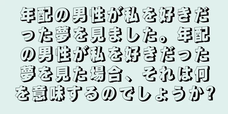 年配の男性が私を好きだった夢を見ました。年配の男性が私を好きだった夢を見た場合、それは何を意味するのでしょうか?
