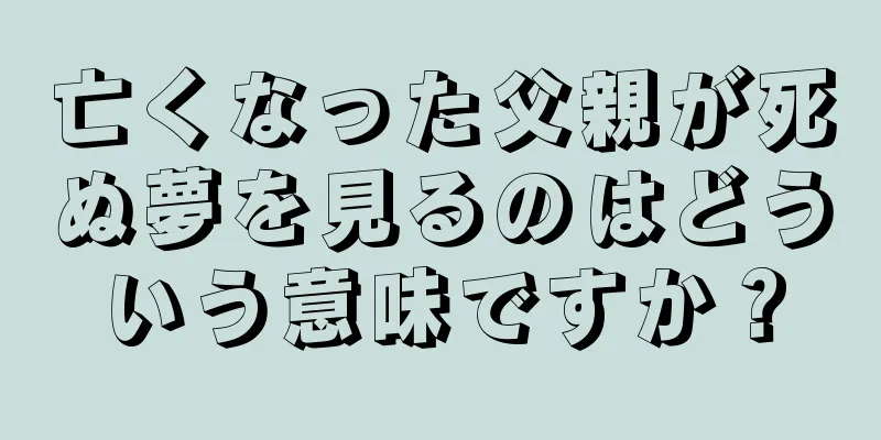 亡くなった父親が死ぬ夢を見るのはどういう意味ですか？