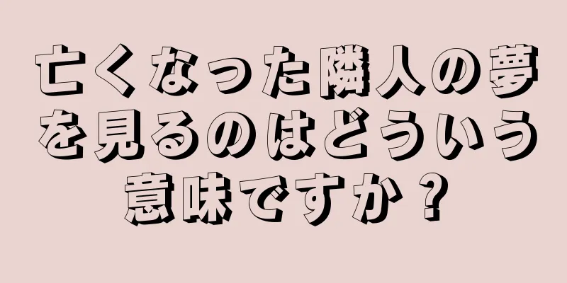 亡くなった隣人の夢を見るのはどういう意味ですか？